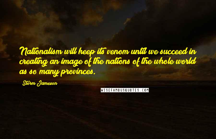 Storm Jameson Quotes: Nationalism will keep its venom until we succeed in creating an image of the nations of the whole world as so many provinces.