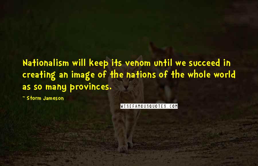 Storm Jameson Quotes: Nationalism will keep its venom until we succeed in creating an image of the nations of the whole world as so many provinces.