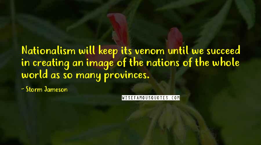 Storm Jameson Quotes: Nationalism will keep its venom until we succeed in creating an image of the nations of the whole world as so many provinces.