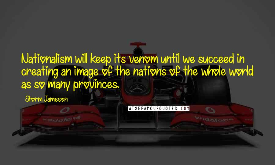 Storm Jameson Quotes: Nationalism will keep its venom until we succeed in creating an image of the nations of the whole world as so many provinces.