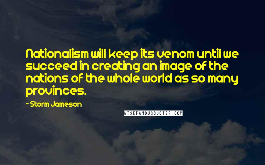 Storm Jameson Quotes: Nationalism will keep its venom until we succeed in creating an image of the nations of the whole world as so many provinces.