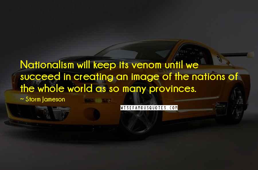 Storm Jameson Quotes: Nationalism will keep its venom until we succeed in creating an image of the nations of the whole world as so many provinces.