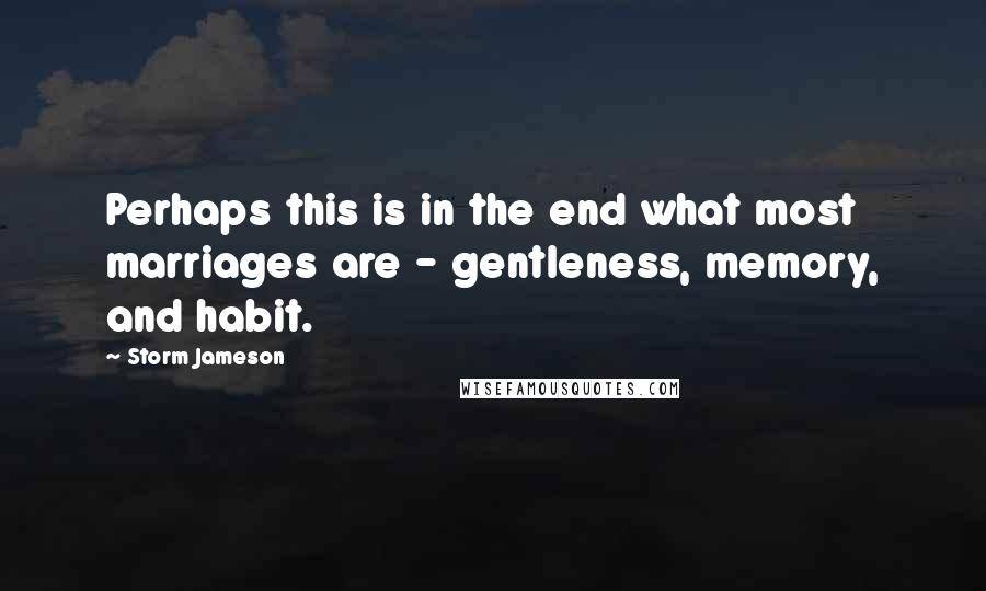 Storm Jameson Quotes: Perhaps this is in the end what most marriages are - gentleness, memory, and habit.