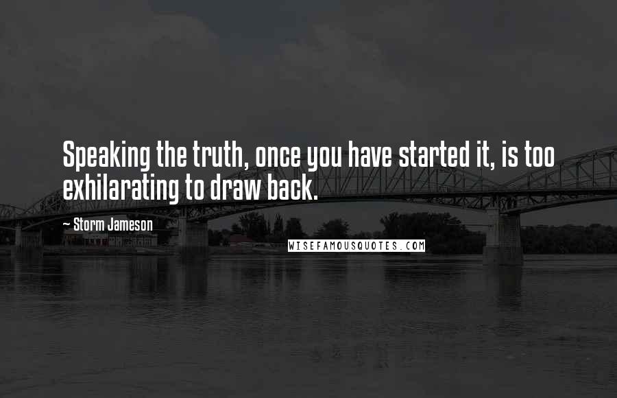 Storm Jameson Quotes: Speaking the truth, once you have started it, is too exhilarating to draw back.