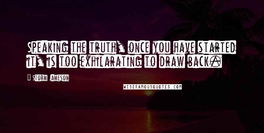 Storm Jameson Quotes: Speaking the truth, once you have started it, is too exhilarating to draw back.