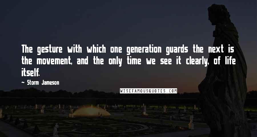 Storm Jameson Quotes: The gesture with which one generation guards the next is the movement, and the only time we see it clearly, of life itself.