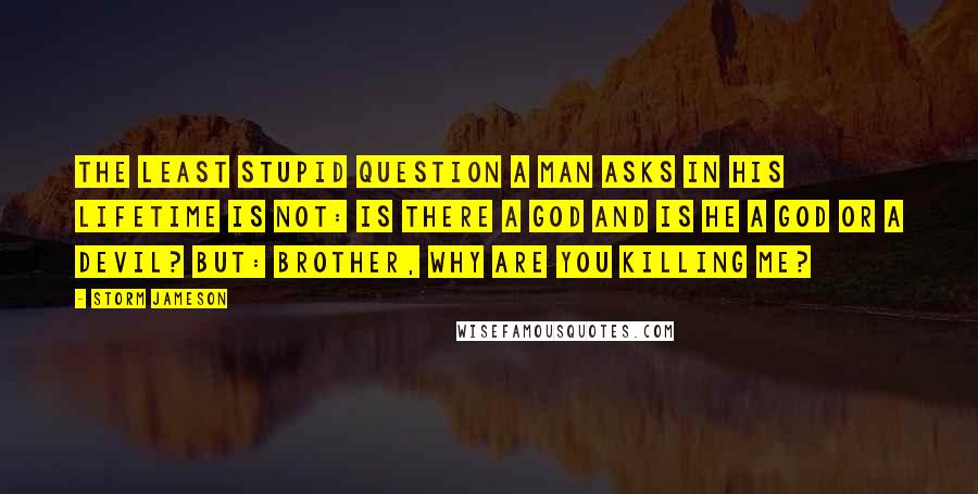 Storm Jameson Quotes: The least stupid question a man asks in his lifetime is not: Is there a God and is He a god or a devil? But: Brother, why are you killing me?