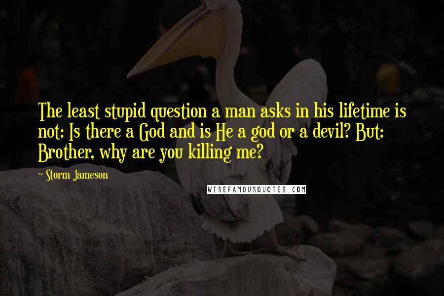 Storm Jameson Quotes: The least stupid question a man asks in his lifetime is not: Is there a God and is He a god or a devil? But: Brother, why are you killing me?