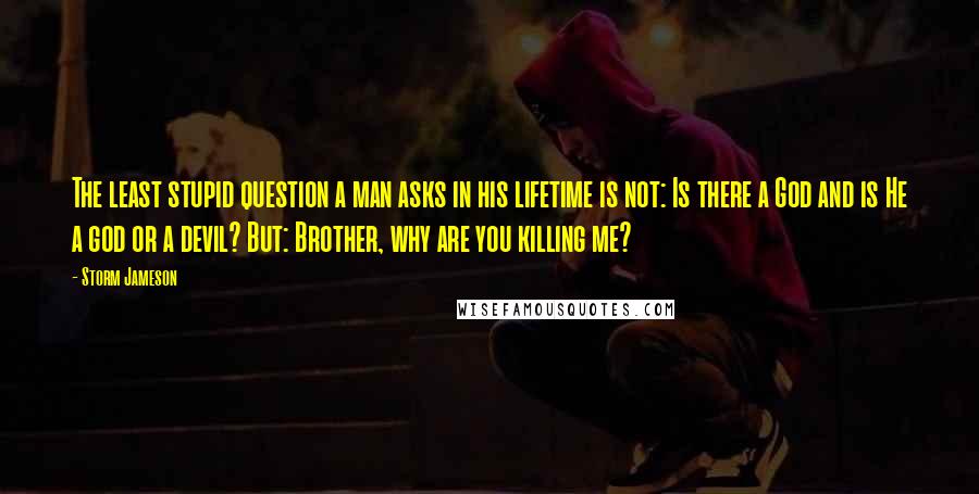 Storm Jameson Quotes: The least stupid question a man asks in his lifetime is not: Is there a God and is He a god or a devil? But: Brother, why are you killing me?