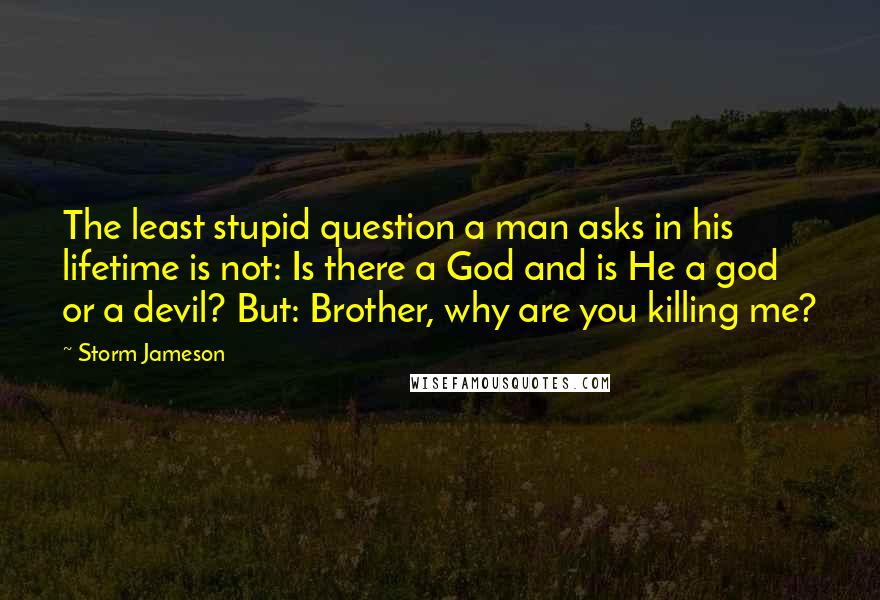 Storm Jameson Quotes: The least stupid question a man asks in his lifetime is not: Is there a God and is He a god or a devil? But: Brother, why are you killing me?