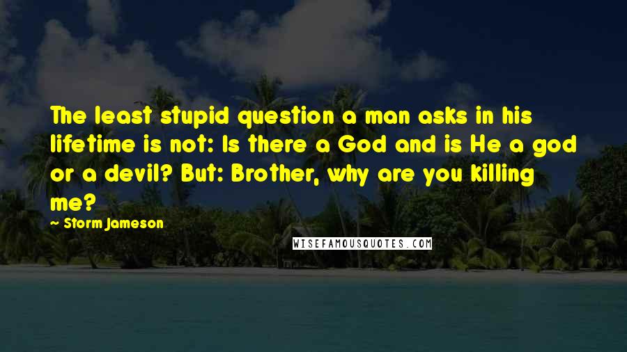 Storm Jameson Quotes: The least stupid question a man asks in his lifetime is not: Is there a God and is He a god or a devil? But: Brother, why are you killing me?