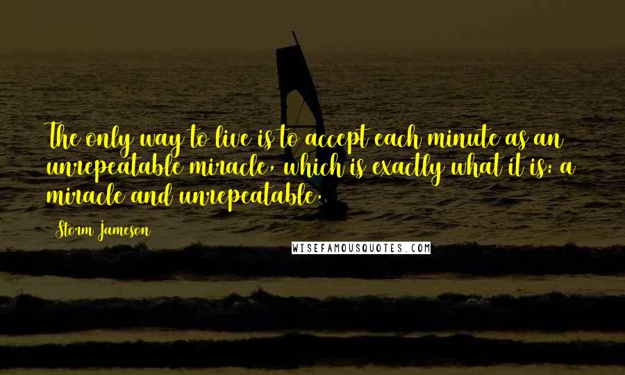 Storm Jameson Quotes: The only way to live is to accept each minute as an unrepeatable miracle, which is exactly what it is: a miracle and unrepeatable.