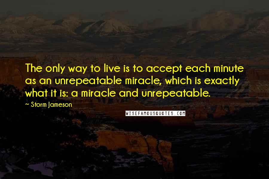 Storm Jameson Quotes: The only way to live is to accept each minute as an unrepeatable miracle, which is exactly what it is: a miracle and unrepeatable.
