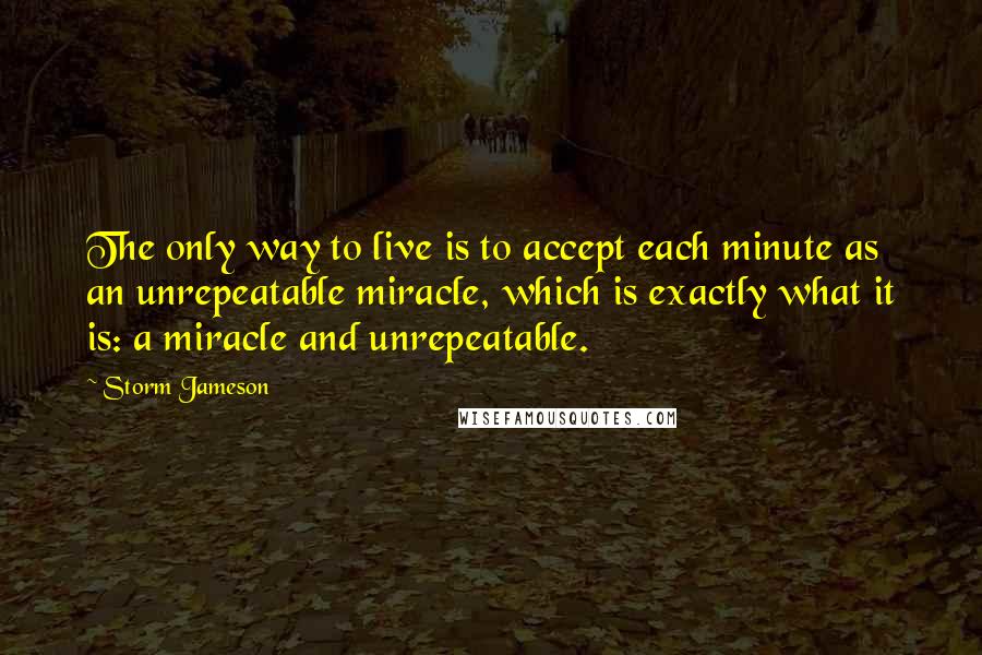 Storm Jameson Quotes: The only way to live is to accept each minute as an unrepeatable miracle, which is exactly what it is: a miracle and unrepeatable.