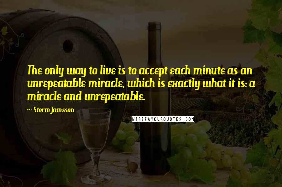 Storm Jameson Quotes: The only way to live is to accept each minute as an unrepeatable miracle, which is exactly what it is: a miracle and unrepeatable.