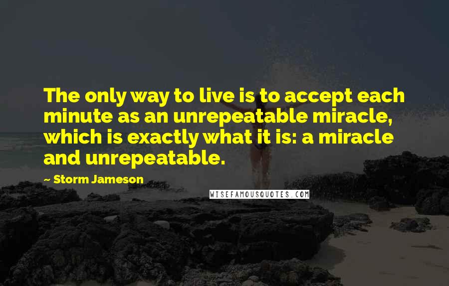 Storm Jameson Quotes: The only way to live is to accept each minute as an unrepeatable miracle, which is exactly what it is: a miracle and unrepeatable.