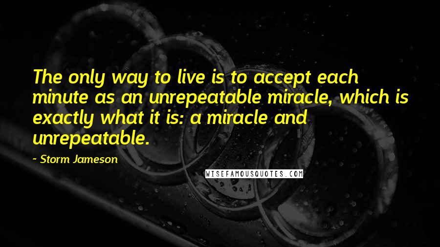 Storm Jameson Quotes: The only way to live is to accept each minute as an unrepeatable miracle, which is exactly what it is: a miracle and unrepeatable.