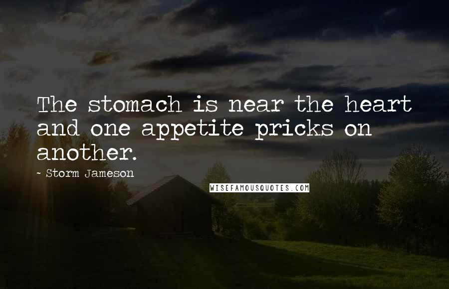 Storm Jameson Quotes: The stomach is near the heart and one appetite pricks on another.