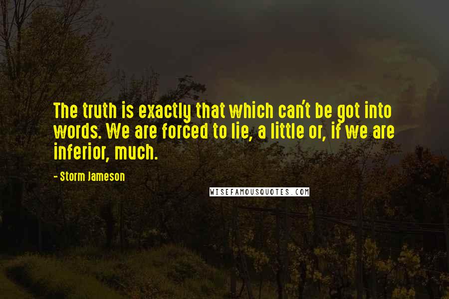 Storm Jameson Quotes: The truth is exactly that which can't be got into words. We are forced to lie, a little or, if we are inferior, much.