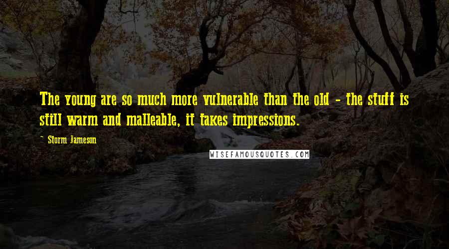 Storm Jameson Quotes: The young are so much more vulnerable than the old - the stuff is still warm and malleable, it takes impressions.