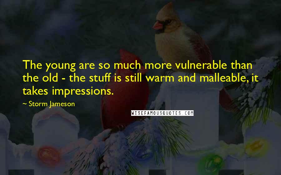 Storm Jameson Quotes: The young are so much more vulnerable than the old - the stuff is still warm and malleable, it takes impressions.