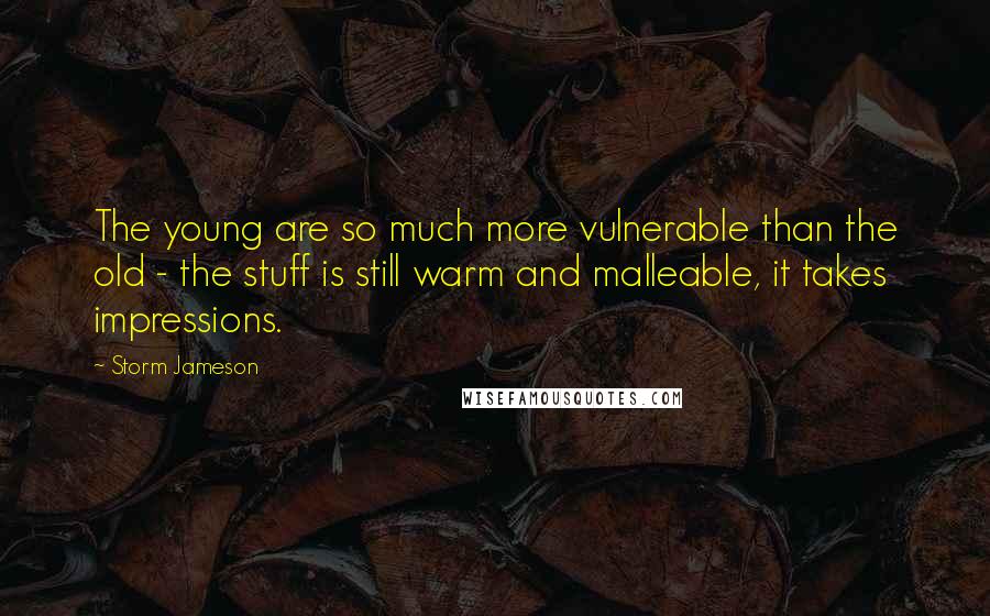 Storm Jameson Quotes: The young are so much more vulnerable than the old - the stuff is still warm and malleable, it takes impressions.