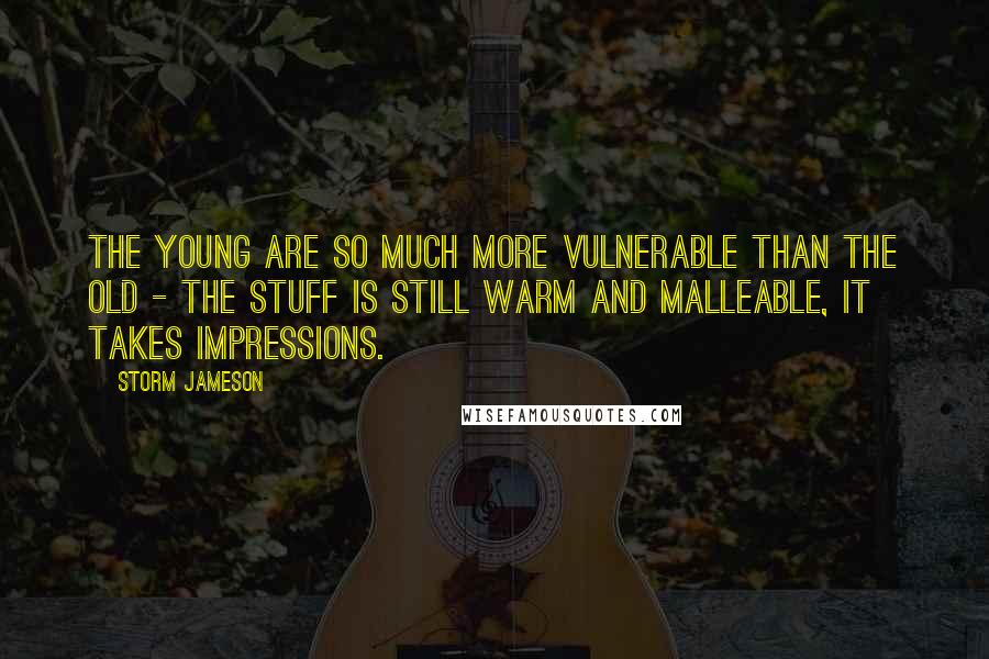 Storm Jameson Quotes: The young are so much more vulnerable than the old - the stuff is still warm and malleable, it takes impressions.
