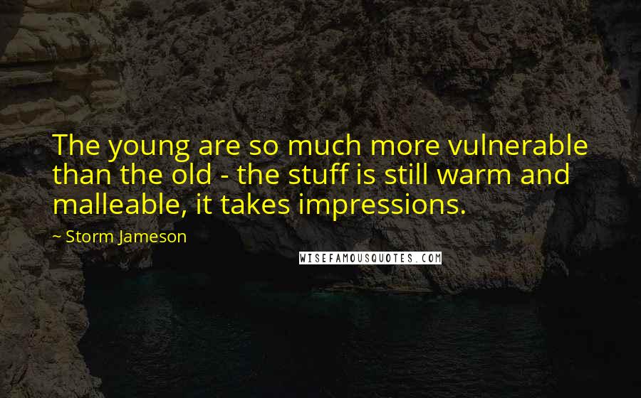 Storm Jameson Quotes: The young are so much more vulnerable than the old - the stuff is still warm and malleable, it takes impressions.