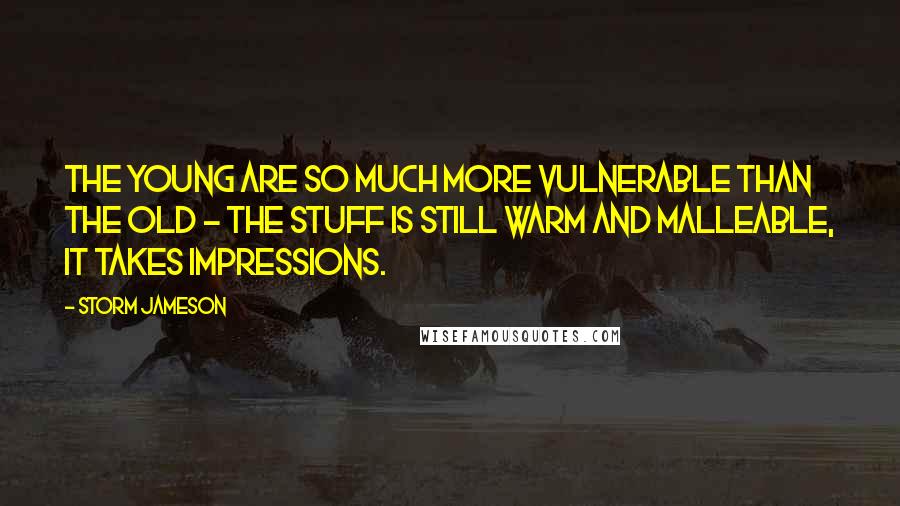 Storm Jameson Quotes: The young are so much more vulnerable than the old - the stuff is still warm and malleable, it takes impressions.