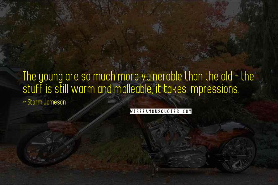 Storm Jameson Quotes: The young are so much more vulnerable than the old - the stuff is still warm and malleable, it takes impressions.