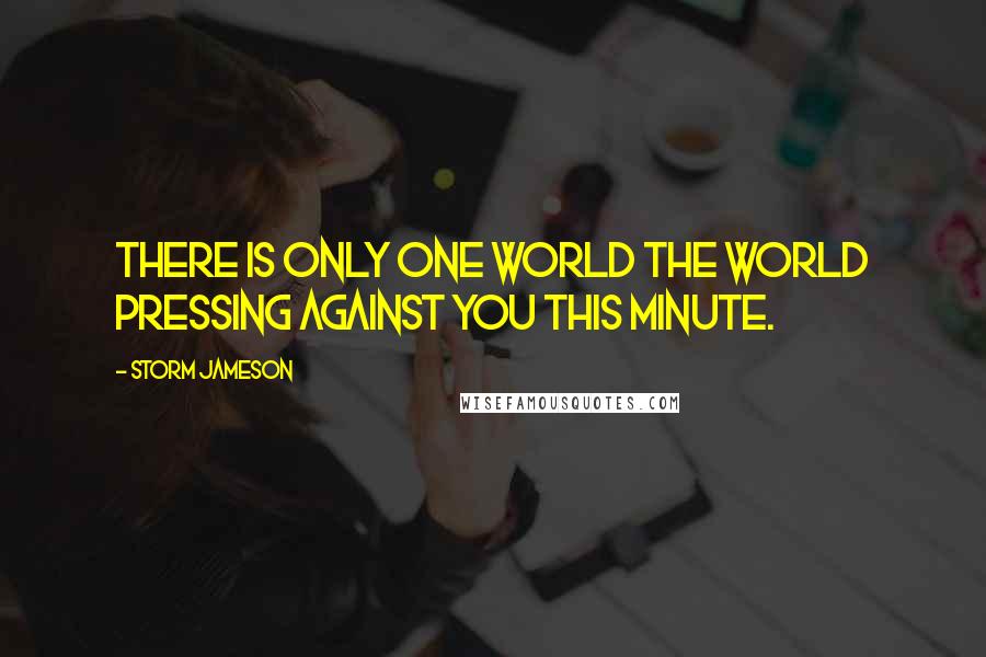 Storm Jameson Quotes: There is only one world the world pressing against you this minute.