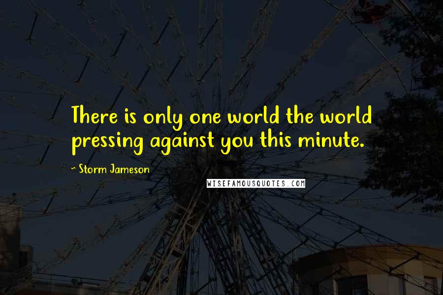 Storm Jameson Quotes: There is only one world the world pressing against you this minute.