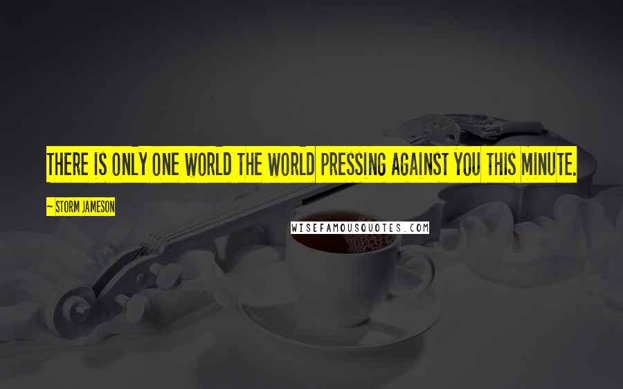 Storm Jameson Quotes: There is only one world the world pressing against you this minute.