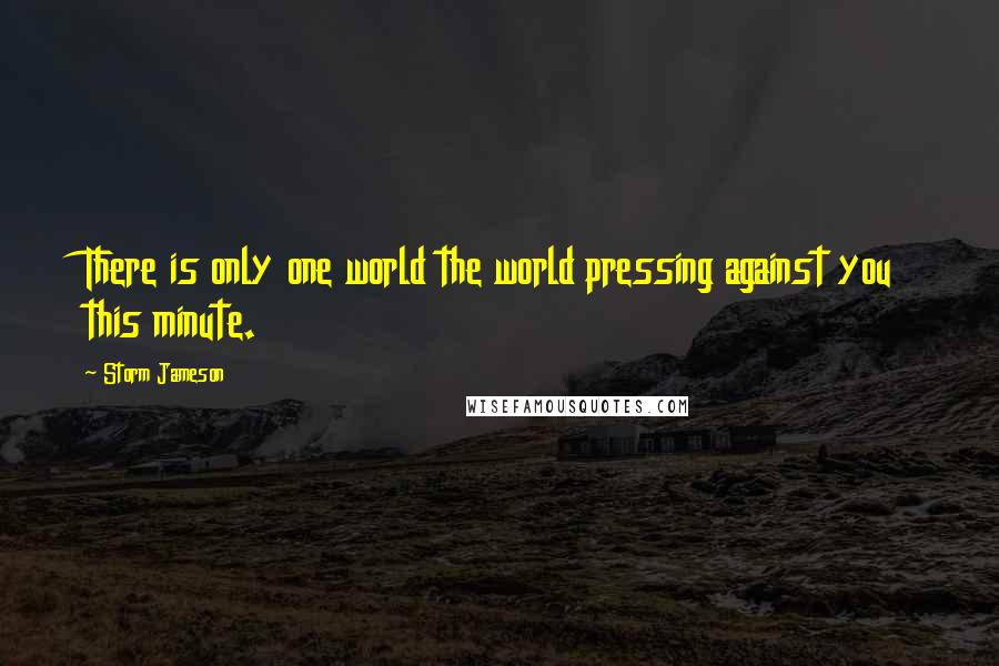 Storm Jameson Quotes: There is only one world the world pressing against you this minute.