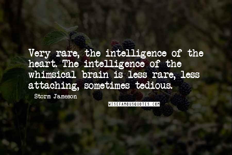 Storm Jameson Quotes: Very rare, the intelligence of the heart. The intelligence of the whimsical brain is less rare, less attaching, sometimes tedious.