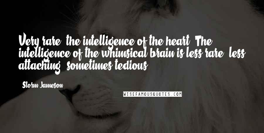 Storm Jameson Quotes: Very rare, the intelligence of the heart. The intelligence of the whimsical brain is less rare, less attaching, sometimes tedious.