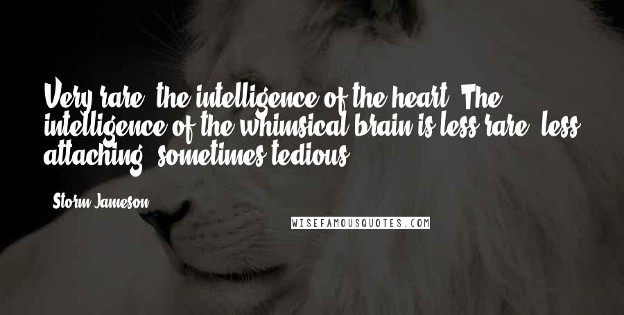 Storm Jameson Quotes: Very rare, the intelligence of the heart. The intelligence of the whimsical brain is less rare, less attaching, sometimes tedious.