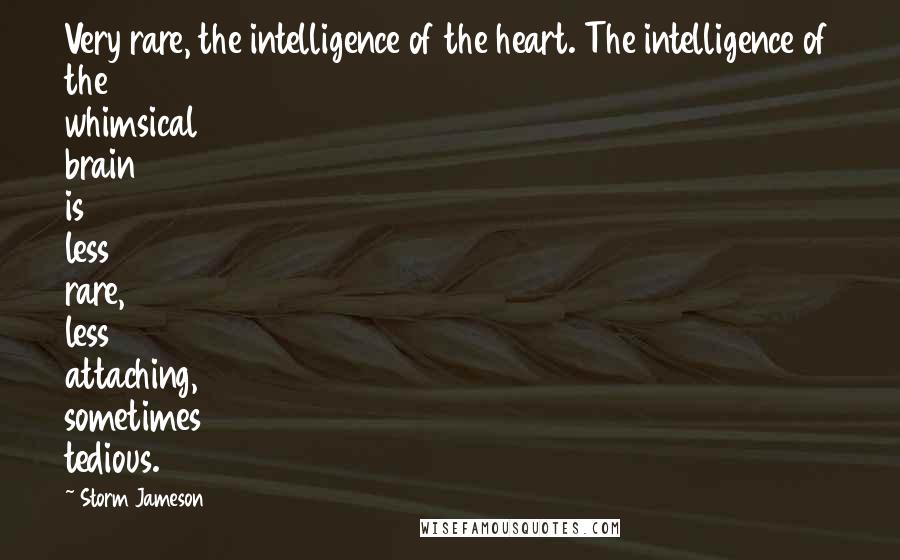 Storm Jameson Quotes: Very rare, the intelligence of the heart. The intelligence of the whimsical brain is less rare, less attaching, sometimes tedious.