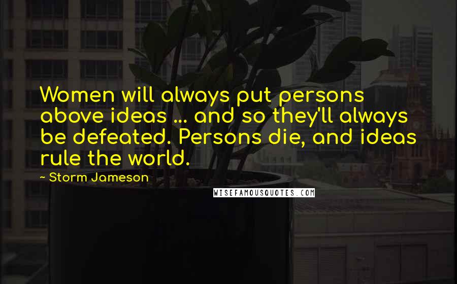 Storm Jameson Quotes: Women will always put persons above ideas ... and so they'll always be defeated. Persons die, and ideas rule the world.