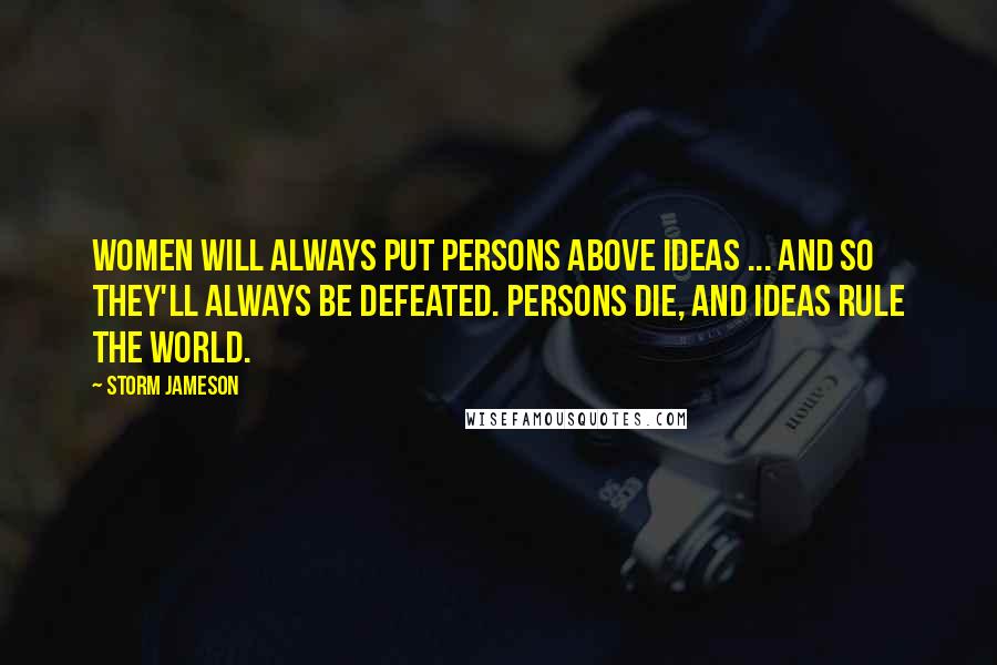 Storm Jameson Quotes: Women will always put persons above ideas ... and so they'll always be defeated. Persons die, and ideas rule the world.