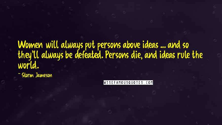 Storm Jameson Quotes: Women will always put persons above ideas ... and so they'll always be defeated. Persons die, and ideas rule the world.