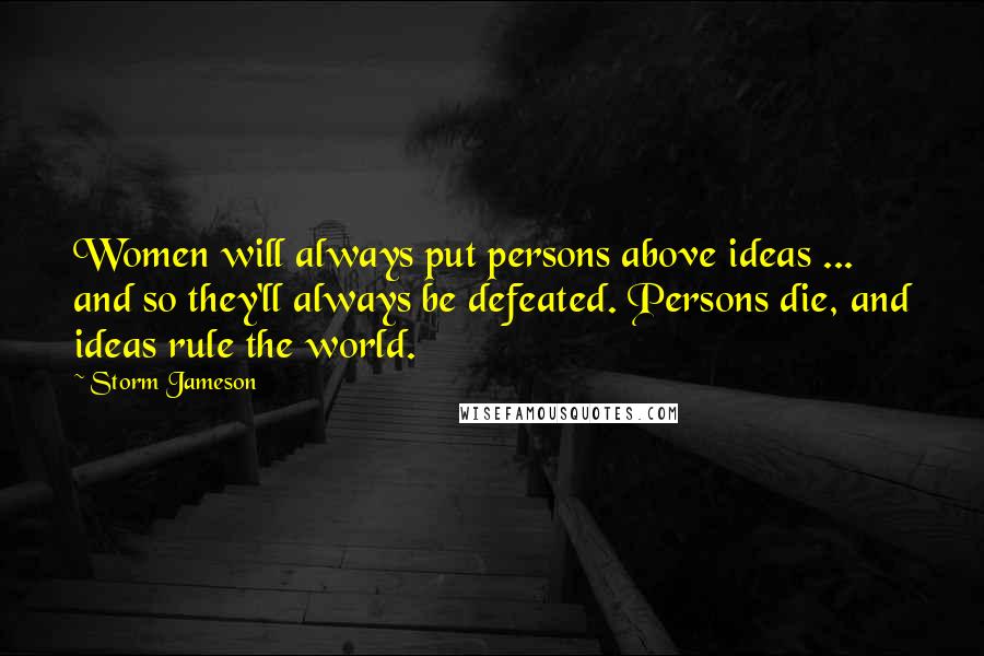 Storm Jameson Quotes: Women will always put persons above ideas ... and so they'll always be defeated. Persons die, and ideas rule the world.