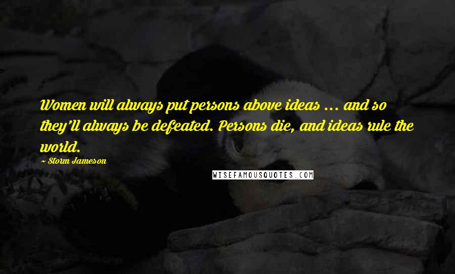 Storm Jameson Quotes: Women will always put persons above ideas ... and so they'll always be defeated. Persons die, and ideas rule the world.