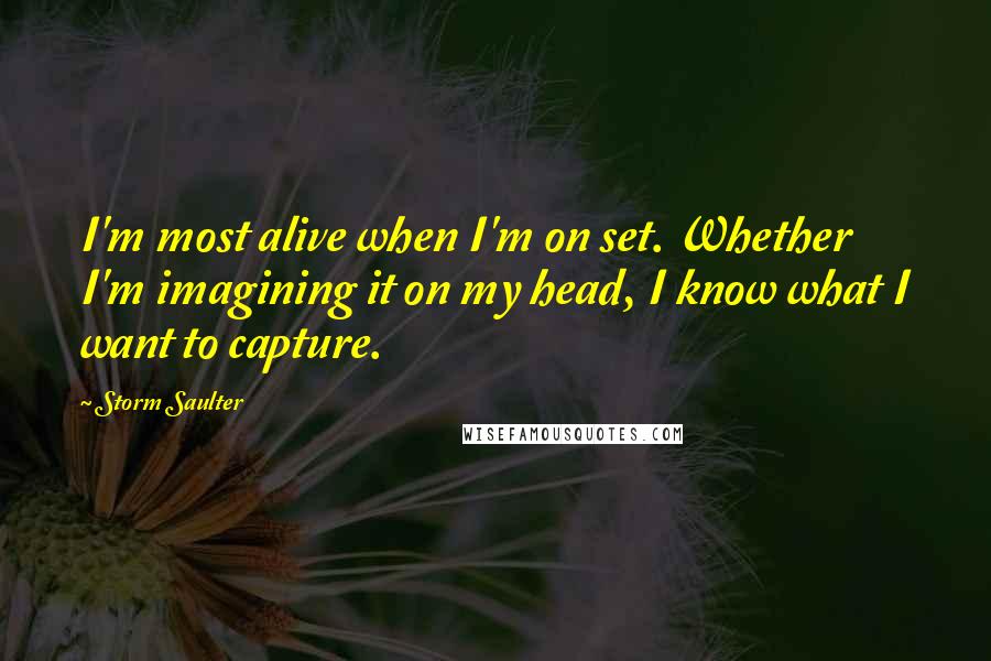 Storm Saulter Quotes: I'm most alive when I'm on set. Whether I'm imagining it on my head, I know what I want to capture.