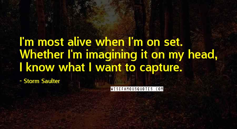 Storm Saulter Quotes: I'm most alive when I'm on set. Whether I'm imagining it on my head, I know what I want to capture.