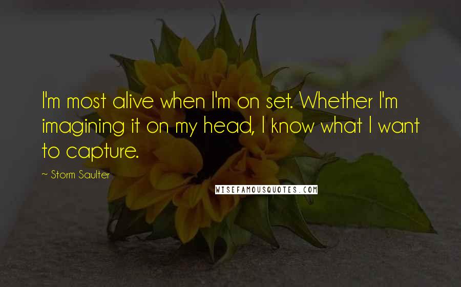 Storm Saulter Quotes: I'm most alive when I'm on set. Whether I'm imagining it on my head, I know what I want to capture.