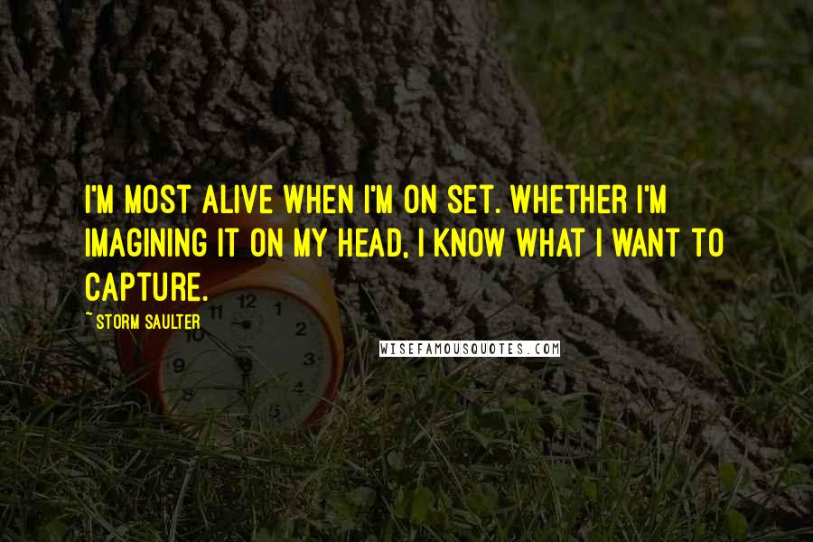 Storm Saulter Quotes: I'm most alive when I'm on set. Whether I'm imagining it on my head, I know what I want to capture.