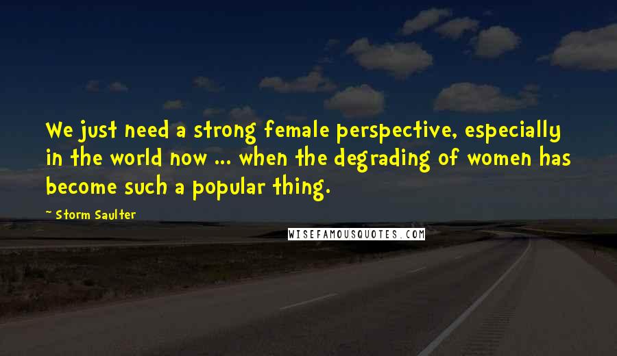 Storm Saulter Quotes: We just need a strong female perspective, especially in the world now ... when the degrading of women has become such a popular thing.
