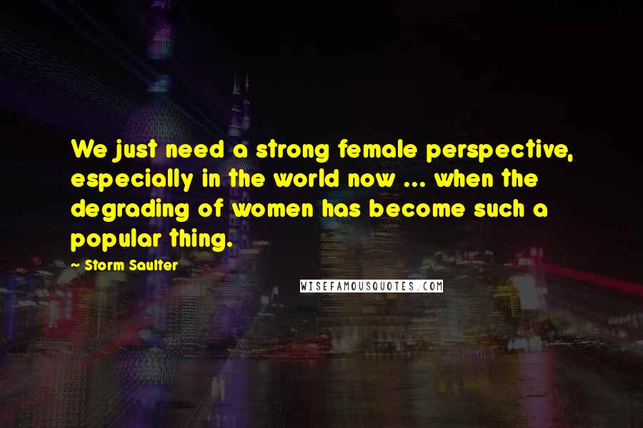 Storm Saulter Quotes: We just need a strong female perspective, especially in the world now ... when the degrading of women has become such a popular thing.
