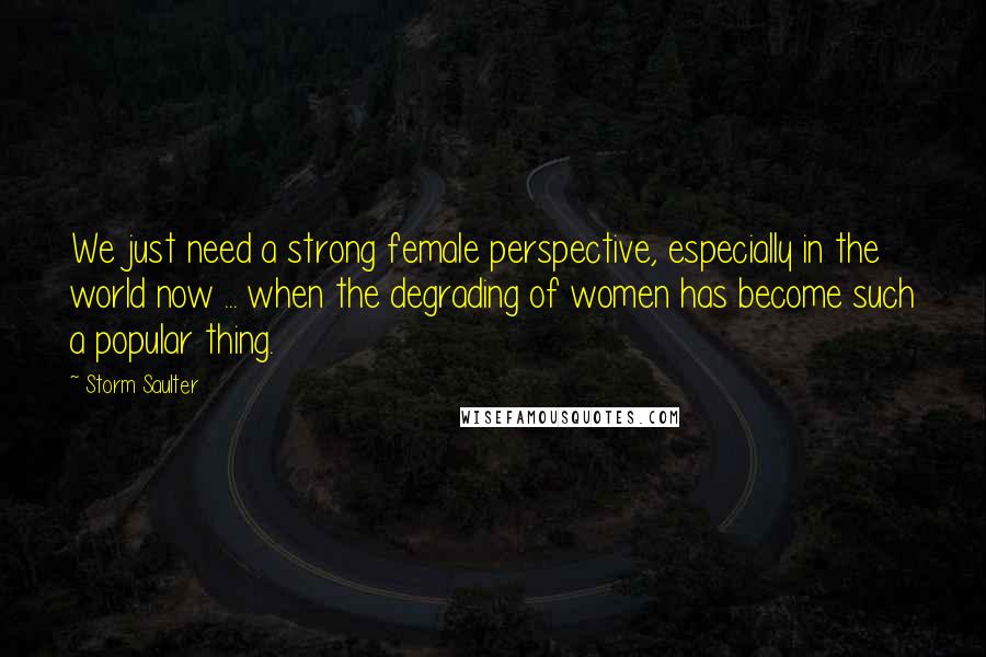 Storm Saulter Quotes: We just need a strong female perspective, especially in the world now ... when the degrading of women has become such a popular thing.
